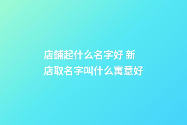 店鋪起什么名字好 新店取名字叫什么寓意好-第1張-店鋪起名-玄機(jī)派